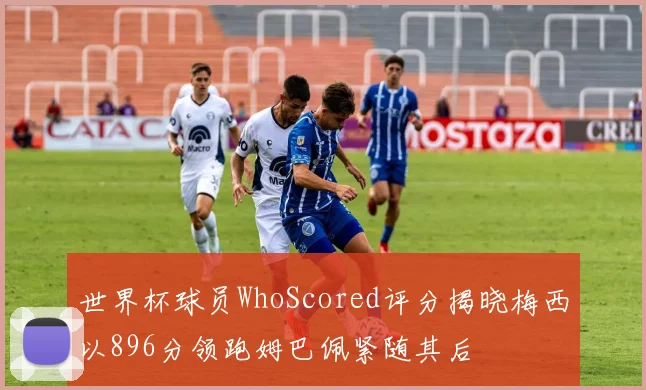 世界杯球员WhoScored评分揭晓梅西以896分领跑姆巴佩紧随其后