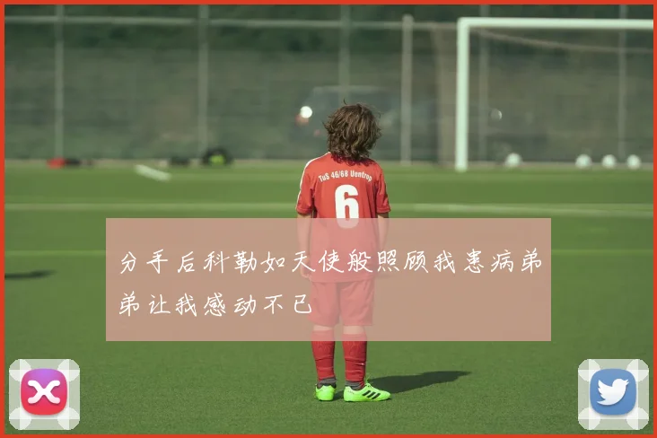 分手后科勒如天使般照顾我患病弟弟让我感动不已