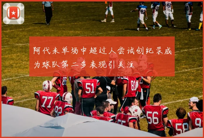 阿代米单场中超过人尝试创纪录成为球队第二多表现引关注