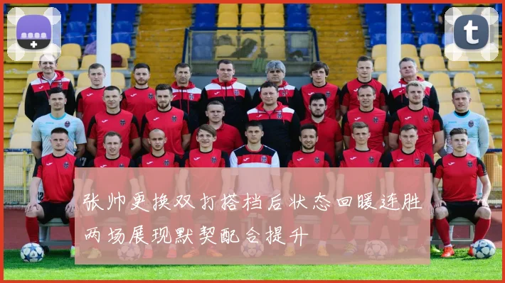 张帅更换双打搭档后状态回暖连胜两场展现默契配合提升