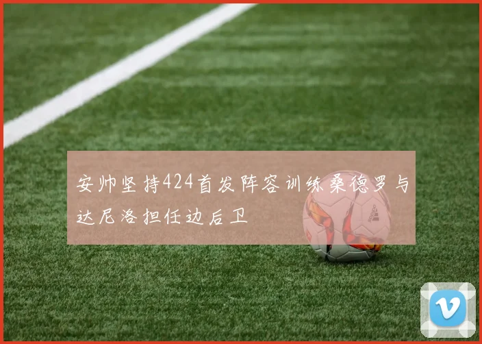 安帅坚持424首发阵容训练桑德罗与达尼洛担任边后卫