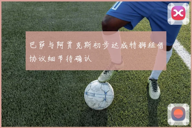 巴萨与阿贾克斯初步达成特狮租借协议细节待确认