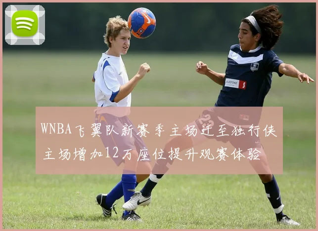 WNBA飞翼队新赛季主场迁至独行侠主场增加12万座位提升观赛体验