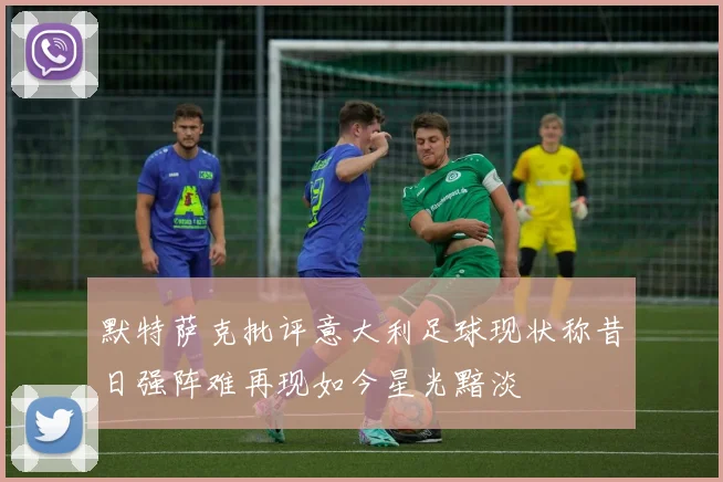 默特萨克批评意大利足球现状称昔日强阵难再现如今星光黯淡