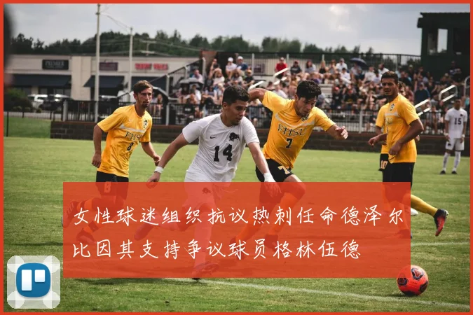 女性球迷组织抗议热刺任命德泽尔比因其支持争议球员格林伍德