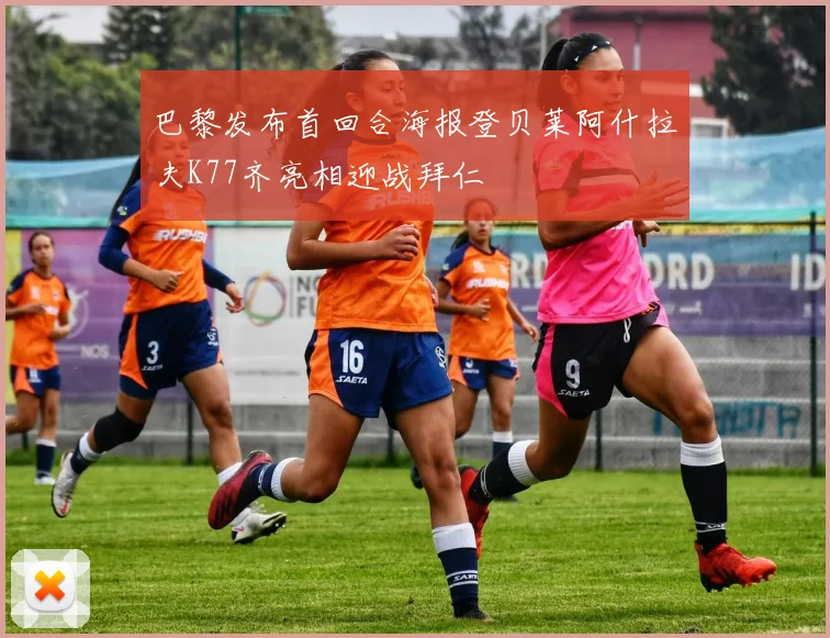 巴黎发布首回合海报登贝莱阿什拉夫K77齐亮相迎战拜仁