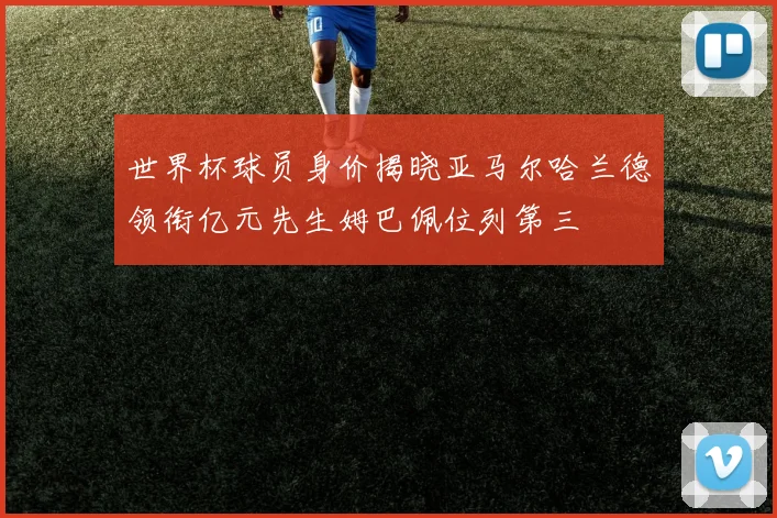 世界杯球员身价揭晓亚马尔哈兰德领衔亿元先生姆巴佩位列第三