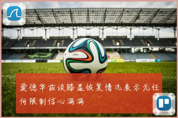 爱德华兹谈膝盖恢复情况表示无任何限制信心满满