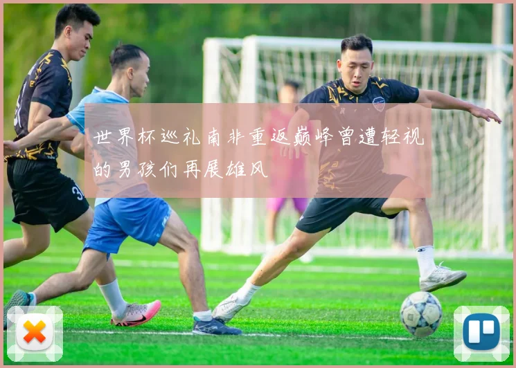 世界杯巡礼南非重返巅峰曾遭轻视的男孩们再展雄风