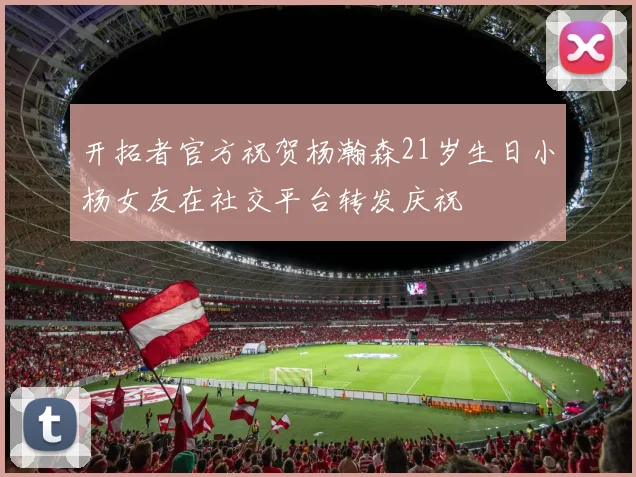 开拓者官方祝贺杨瀚森21岁生日小杨女友在社交平台转发庆祝