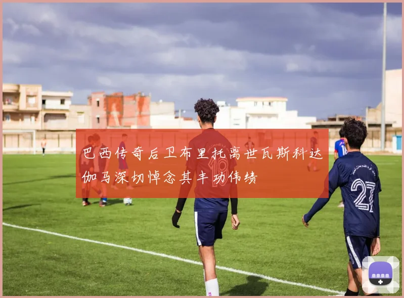 巴西传奇后卫布里托离世瓦斯科达伽马深切悼念其丰功伟绩