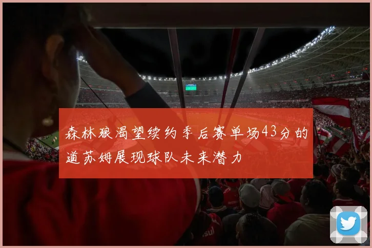 森林狼渴望续约季后赛单场43分的道苏姆展现球队未来潜力