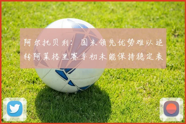 阿尔托贝利：国米领先优势难以逆转阿莱格里赛季初未能保持稳定表现