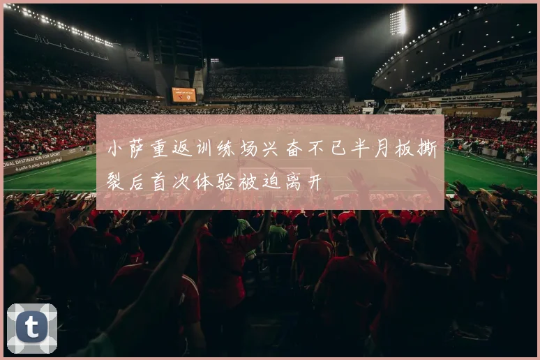 小萨重返训练场兴奋不已半月板撕裂后首次体验被迫离开