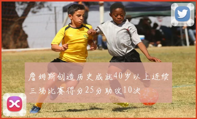 詹姆斯创造历史成就40岁以上连续三场比赛得分25分助攻10次