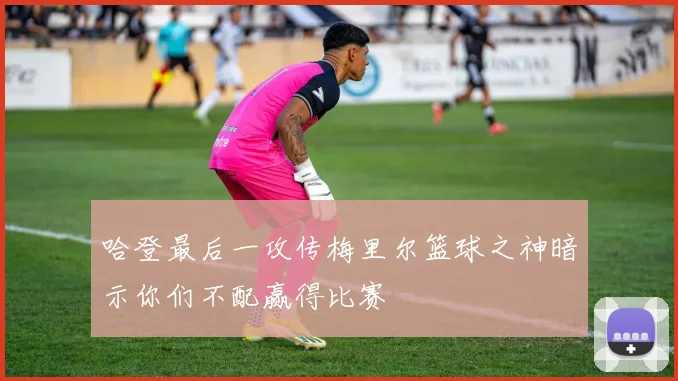 哈登最后一攻传梅里尔篮球之神暗示你们不配赢得比赛