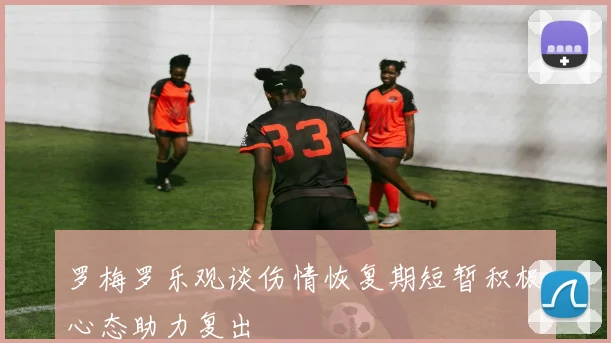 罗梅罗乐观谈伤情恢复期短暂积极心态助力复出