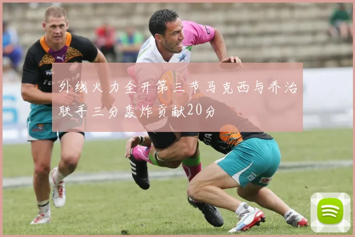 外线火力全开第三节马克西与乔治联手三分轰炸贡献20分