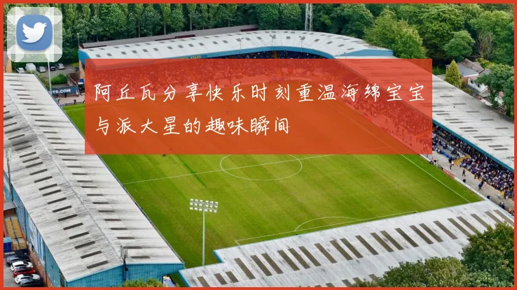阿丘瓦分享快乐时刻重温海绵宝宝与派大星的趣味瞬间