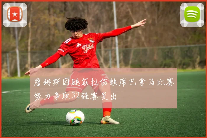 詹姆斯因腿筋拉伤缺席巴拿马比赛努力争取32强赛复出