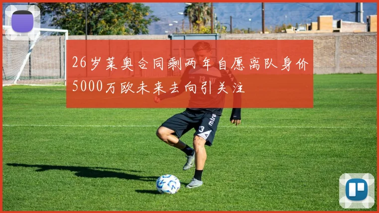 26岁莱奥合同剩两年自愿离队身价5000万欧未来去向引关注