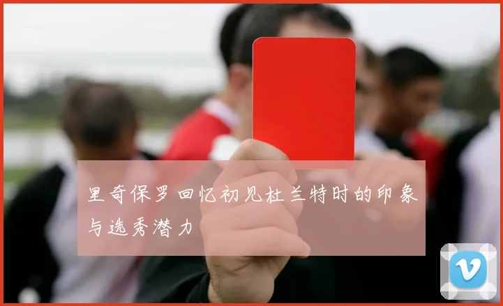 里奇保罗回忆初见杜兰特时的印象与选秀潜力