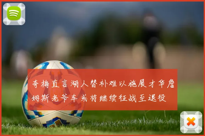 夸梅直言湖人替补难以施展才华詹姆斯老爷车或将继续征战至退役