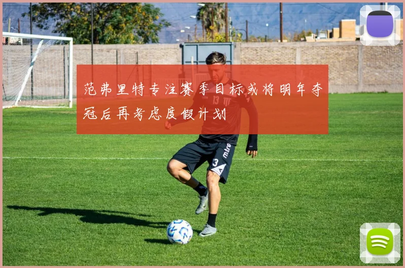 范弗里特专注赛季目标或将明年夺冠后再考虑度假计划