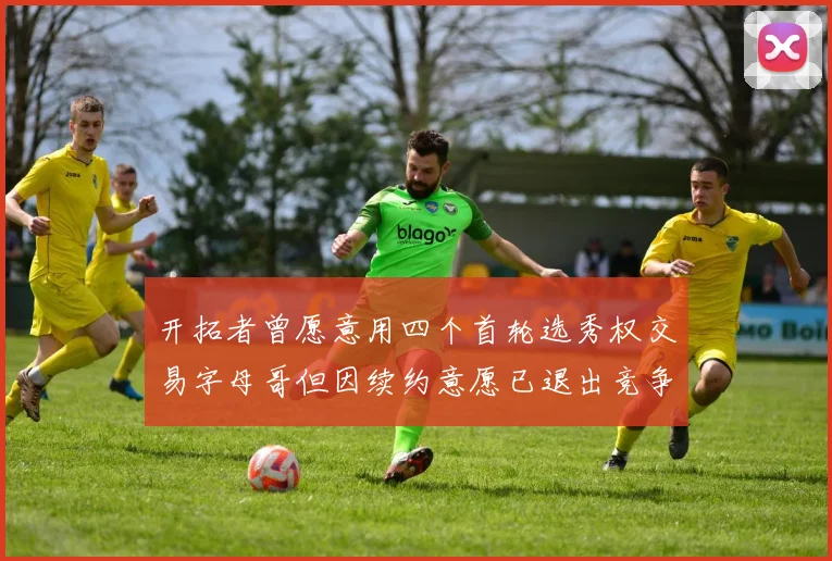 开拓者曾愿意用四个首轮选秀权交易字母哥但因续约意愿已退出竞争