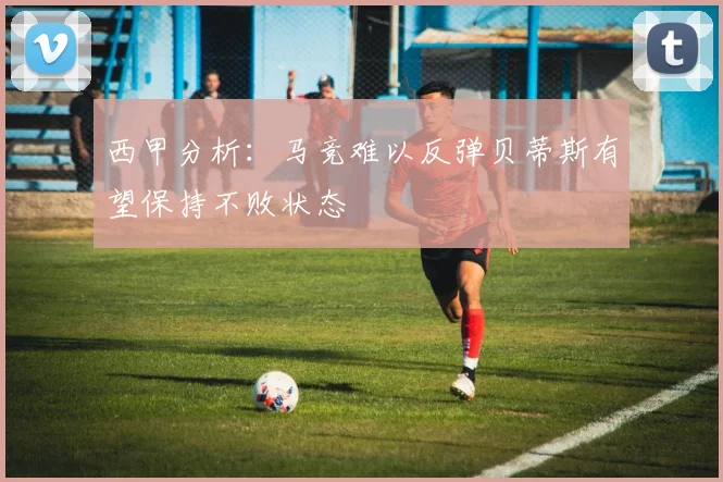 西甲分析：马竞难以反弹贝蒂斯有望保持不败状态