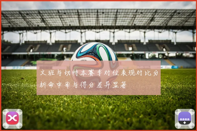 文班与切特本赛季对位表现对比分析命中率与得分差异显著