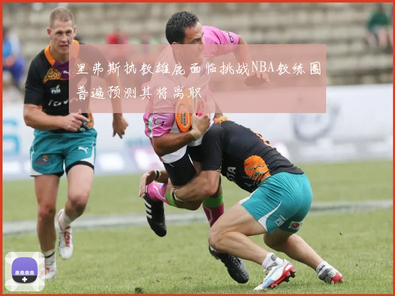 里弗斯执教雄鹿面临挑战NBA教练圈普遍预测其将离职