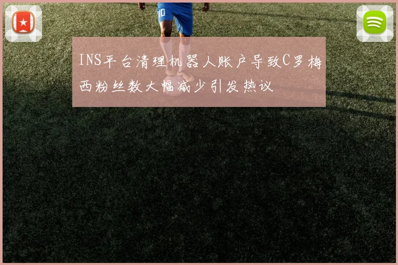 INS平台清理机器人账户导致C罗梅西粉丝数大幅减少引发热议