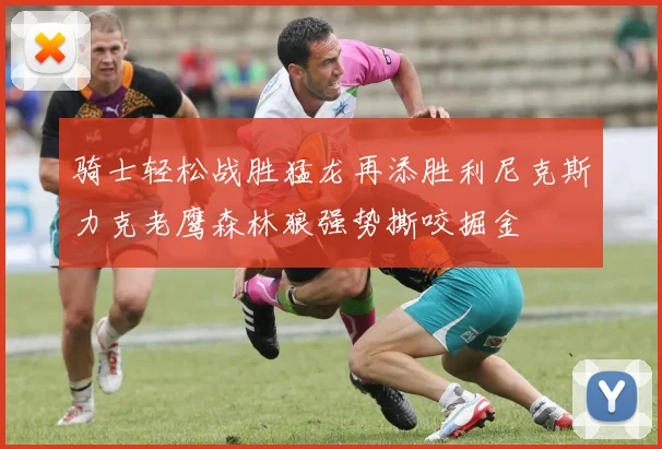 骑士轻松战胜猛龙再添胜利尼克斯力克老鹰森林狼强势撕咬掘金
