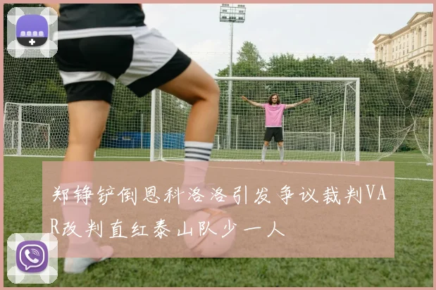 郑铮铲倒恩科洛洛引发争议裁判VAR改判直红泰山队少一人