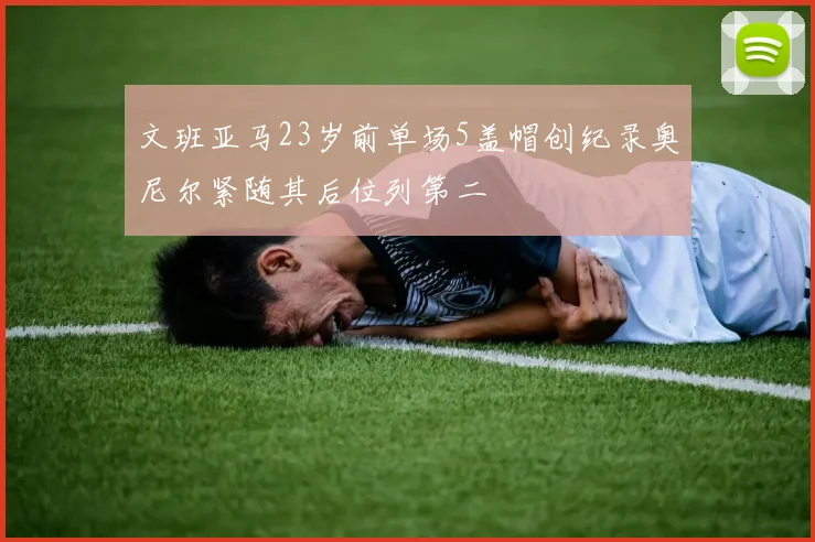 文班亚马23岁前单场5盖帽创纪录奥尼尔紧随其后位列第二